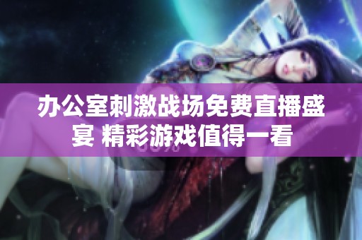 办公室刺激战场免费直播盛宴 精彩游戏值得一看