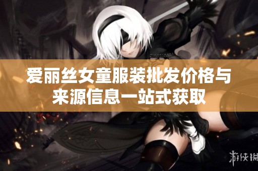 爱丽丝女童服装批发价格与来源信息一站式获取