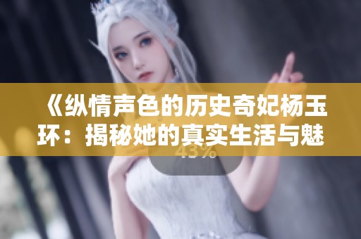 《纵情声色的历史奇妃杨玉环：揭秘她的真实生活与魅力》