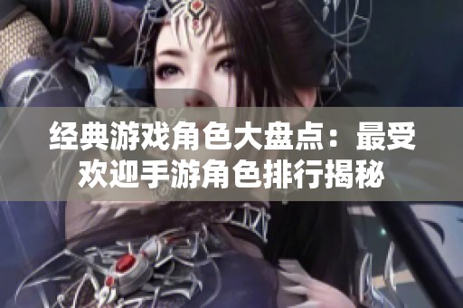 经典游戏角色大盘点：最受欢迎手游角色排行揭秘