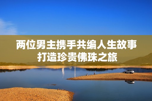 两位男主携手共编人生故事 打造珍贵佛珠之旅