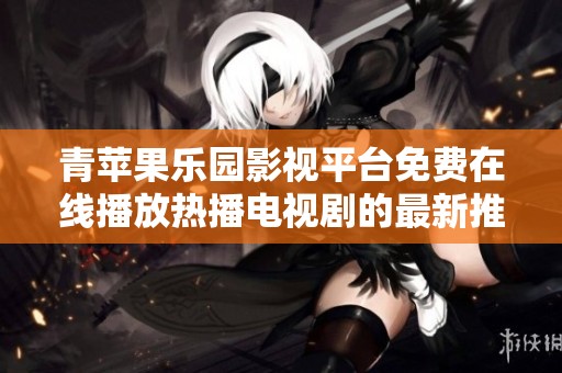 青苹果乐园影视平台免费在线播放热播电视剧的最新推荐