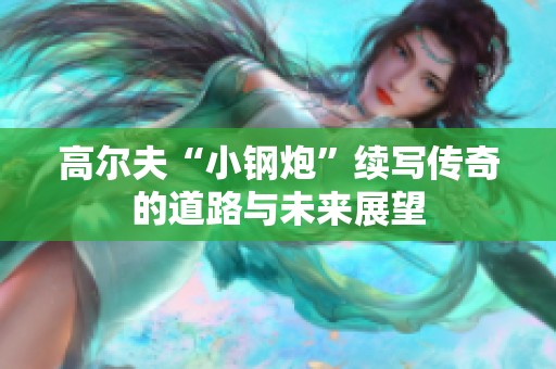 高尔夫“小钢炮”续写传奇的道路与未来展望