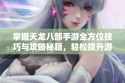 掌握天龙八部手游全方位技巧与攻略秘籍，轻松提升游戏体验
