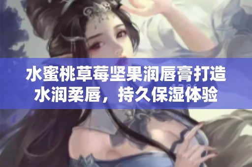 水蜜桃草莓坚果润唇膏打造水润柔唇，持久保湿体验