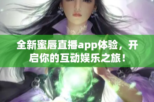全新蜜唇直播app体验，开启你的互动娱乐之旅！