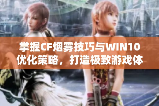 掌握CF烟雾技巧与WIN10优化策略，打造极致游戏体验