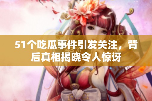51个吃瓜事件引发关注，背后真相揭晓令人惊讶