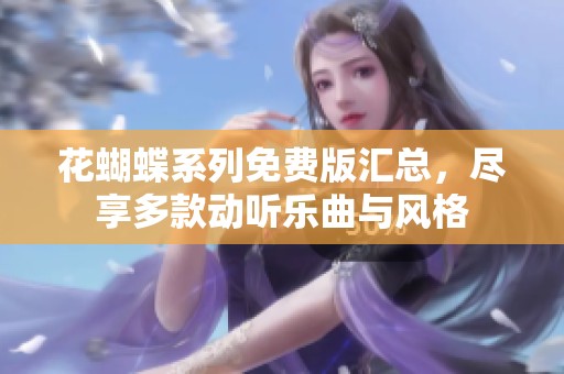 花蝴蝶系列免费版汇总，尽享多款动听乐曲与风格