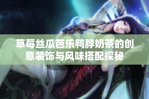 草莓丝瓜芭乐鸭脖奶茶的创意装饰与风味搭配探秘