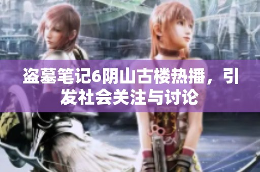 盗墓笔记6阴山古楼热播，引发社会关注与讨论