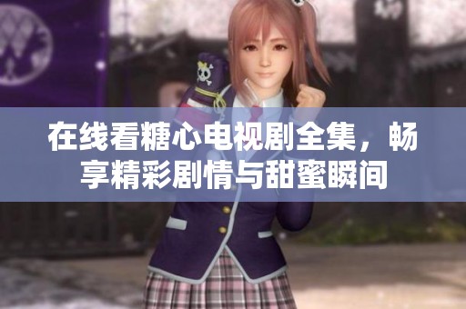 在线看糖心电视剧全集，畅享精彩剧情与甜蜜瞬间