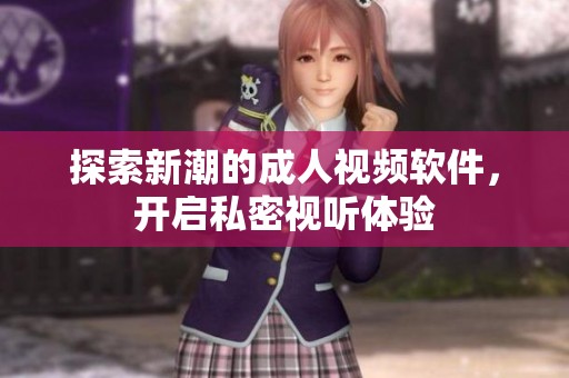 探索新潮的成人视频软件，开启私密视听体验