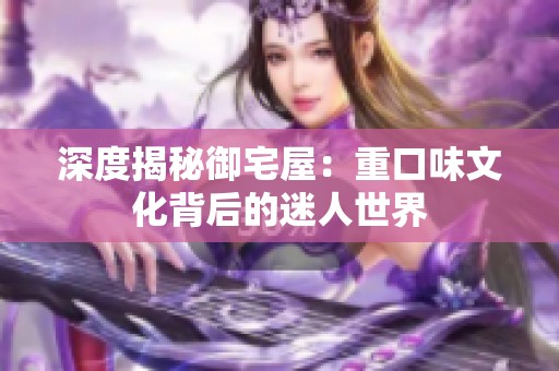 深度揭秘御宅屋：重口味文化背后的迷人世界