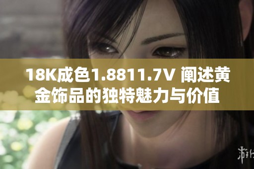 18K成色1.8811.7V 阐述黄金饰品的独特魅力与价值
