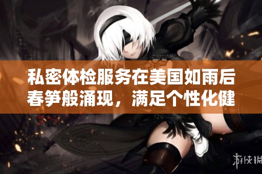 私密体检服务在美国如雨后春笋般涌现，满足个性化健康需求