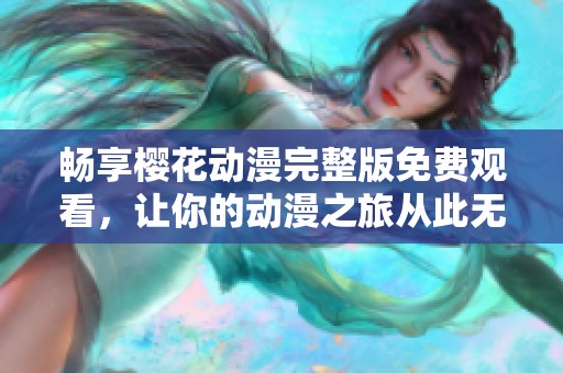 畅享樱花动漫完整版免费观看，让你的动漫之旅从此无阻碍