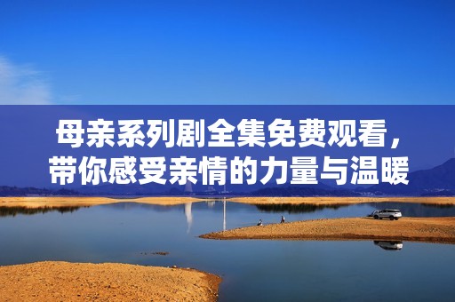 母亲系列剧全集免费观看，带你感受亲情的力量与温暖