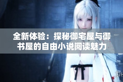 全新体验：探秘御宅屋与御书屋的自由小说阅读魅力