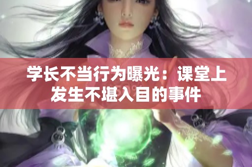 学长不当行为曝光：课堂上发生不堪入目的事件