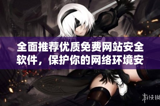 全面推荐优质免费网站安全软件，保护你的网络环境安全