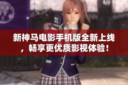 新神马电影手机版全新上线，畅享更优质影视体验！