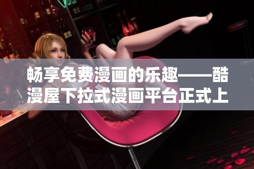 畅享免费漫画的乐趣——酷漫屋下拉式漫画平台正式上线
