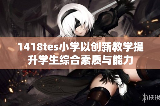 1418tes小学以创新教学提升学生综合素质与能力