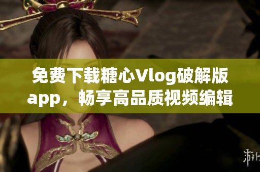 免费下载糖心Vlog破解版app，畅享高品质视频编辑体验