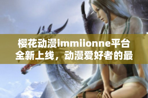 樱花动漫immiionne平台全新上线，动漫爱好者的最佳选择