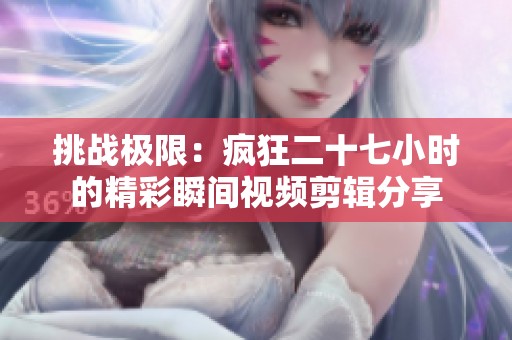 挑战极限：疯狂二十七小时的精彩瞬间视频剪辑分享