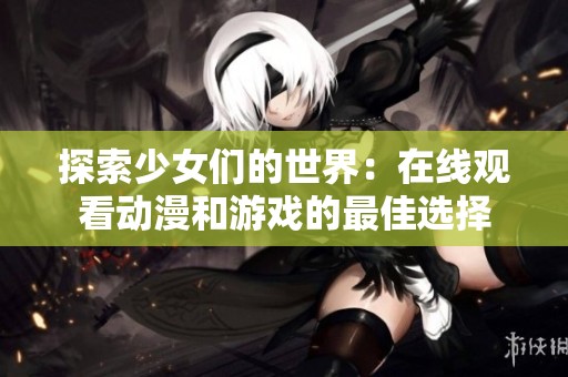 探索少女们的世界：在线观看动漫和游戏的最佳选择