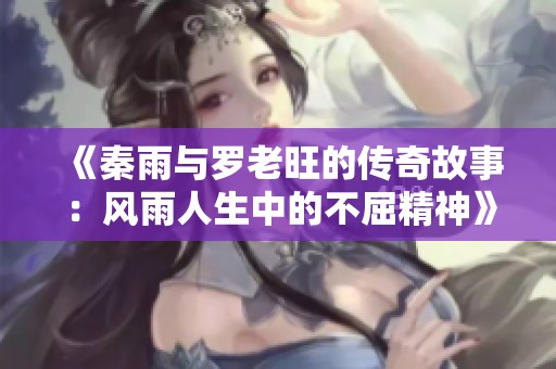 《秦雨与罗老旺的传奇故事：风雨人生中的不屈精神》