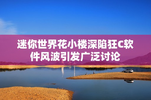 迷你世界花小楼深陷狂C软件风波引发广泛讨论