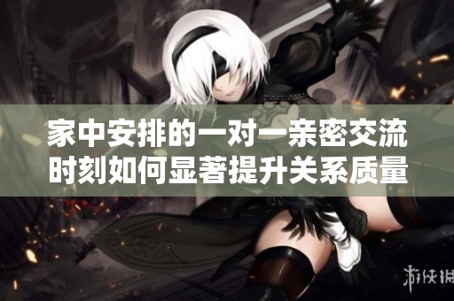 家中安排的一对一亲密交流时刻如何显著提升关系质量