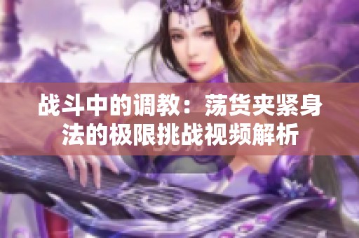 战斗中的调教：荡货夹紧身法的极限挑战视频解析