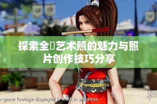 探索全捰艺术照的魅力与照片创作技巧分享