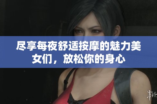 尽享每夜舒适按摩的魅力美女们，放松你的身心