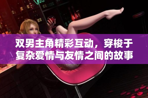双男主角精彩互动，穿梭于复杂爱情与友情之间的故事