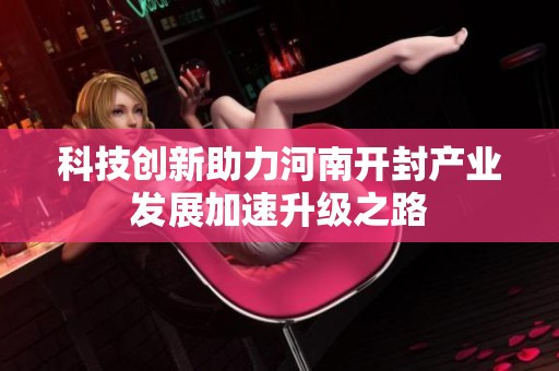 科技创新助力河南开封产业发展加速升级之路
