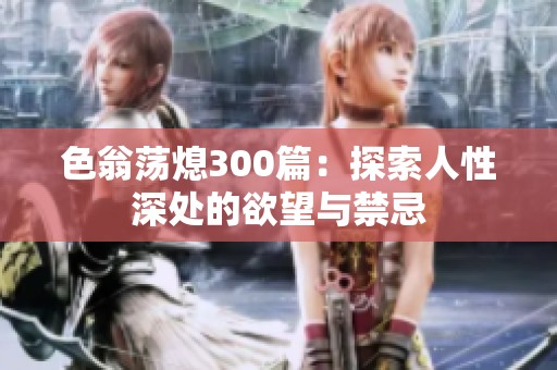 色翁荡熄300篇：探索人性深处的欲望与禁忌