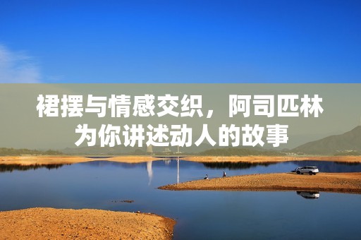 裙摆与情感交织，阿司匹林为你讲述动人的故事
