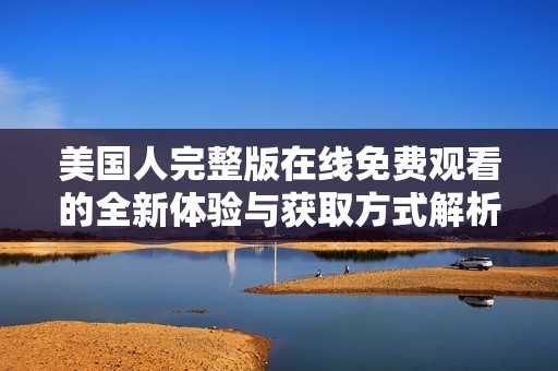 美国人完整版在线免费观看的全新体验与获取方式解析