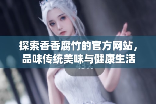探索香香腐竹的官方网站，品味传统美味与健康生活