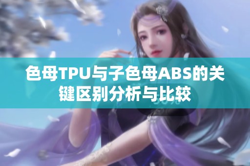 色母TPU与子色母ABS的关键区别分析与比较