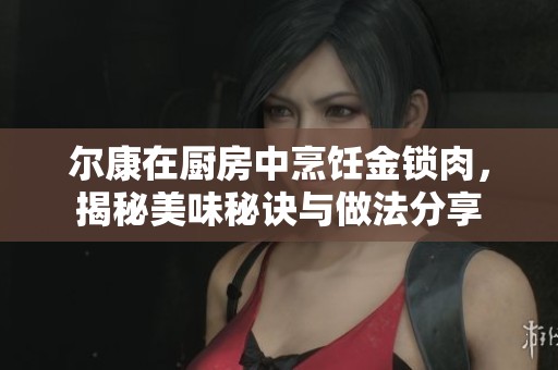 尔康在厨房中烹饪金锁肉，揭秘美味秘诀与做法分享