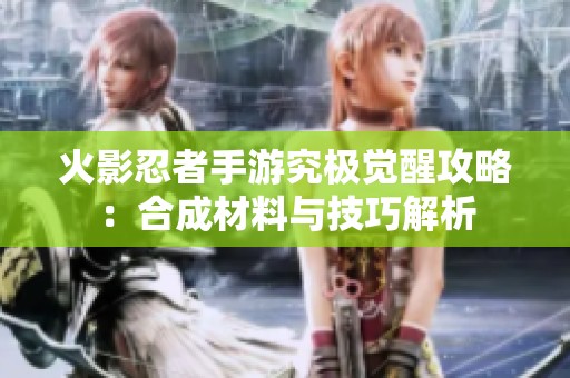 火影忍者手游究极觉醒攻略：合成材料与技巧解析