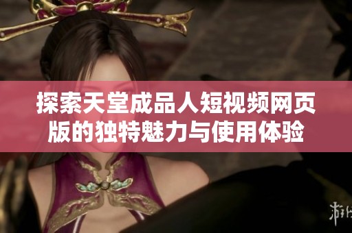 探索天堂成品人短视频网页版的独特魅力与使用体验