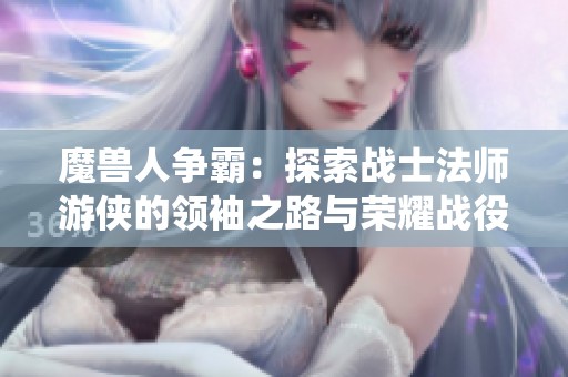 魔兽人争霸：探索战士法师游侠的领袖之路与荣耀战役