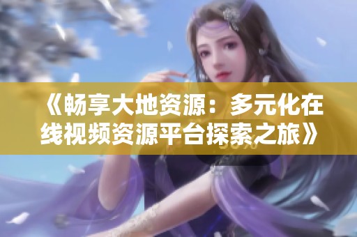 《畅享大地资源：多元化在线视频资源平台探索之旅》